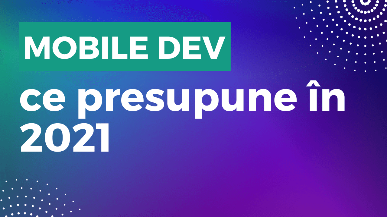 Mobile Developer – ce presupune și ce tehnologii ai nevoie în 2021