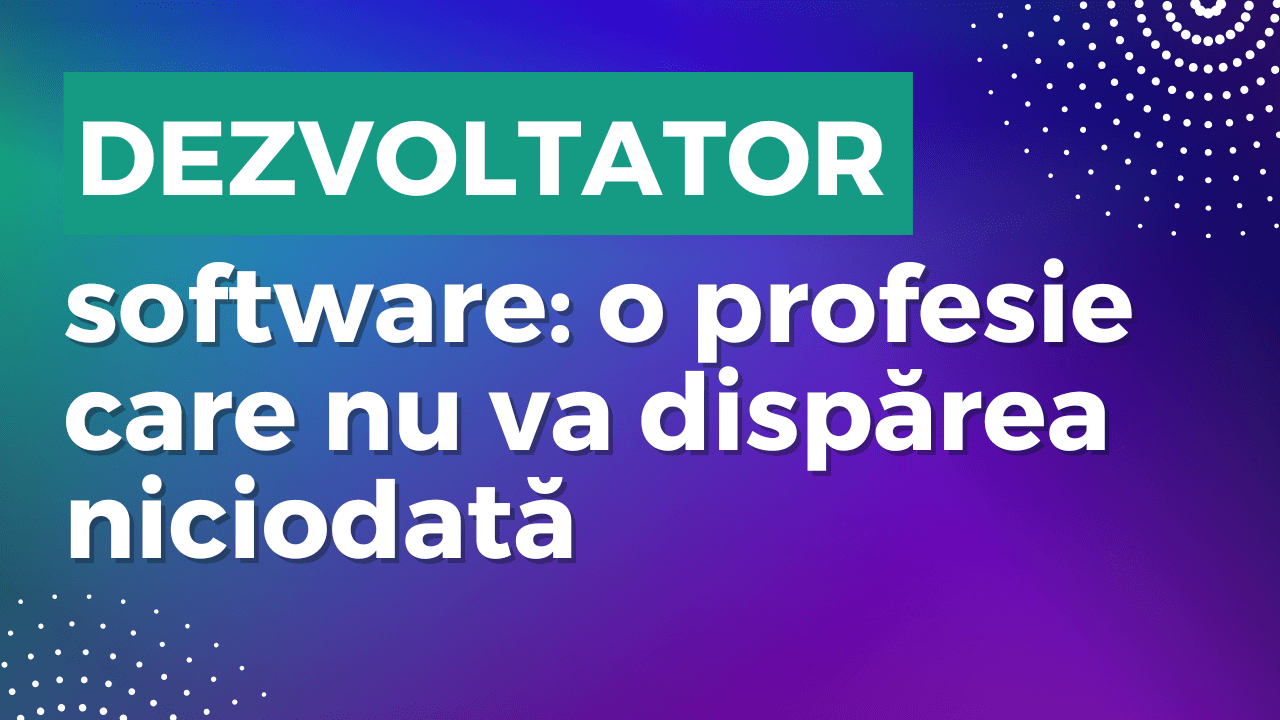 Dezvoltator software: o profesie care nu va dispărea niciodată