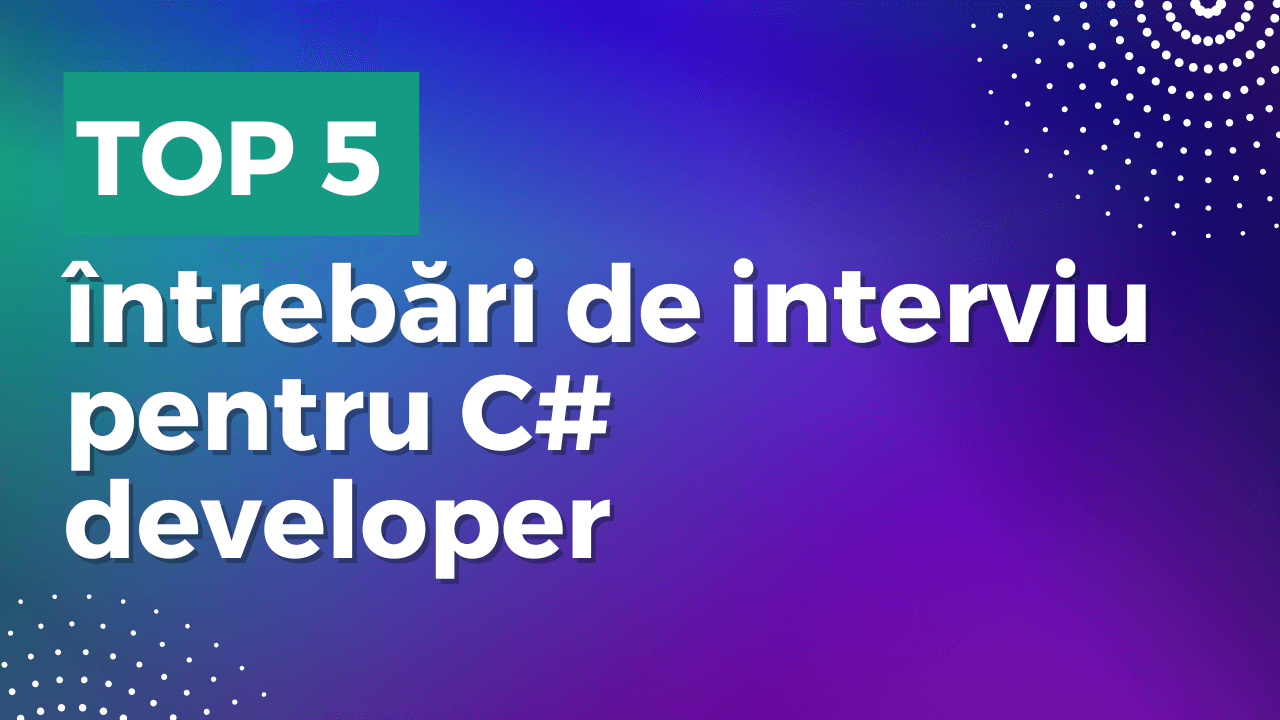 Top 5 întrebări de interviu pentru C# developer
