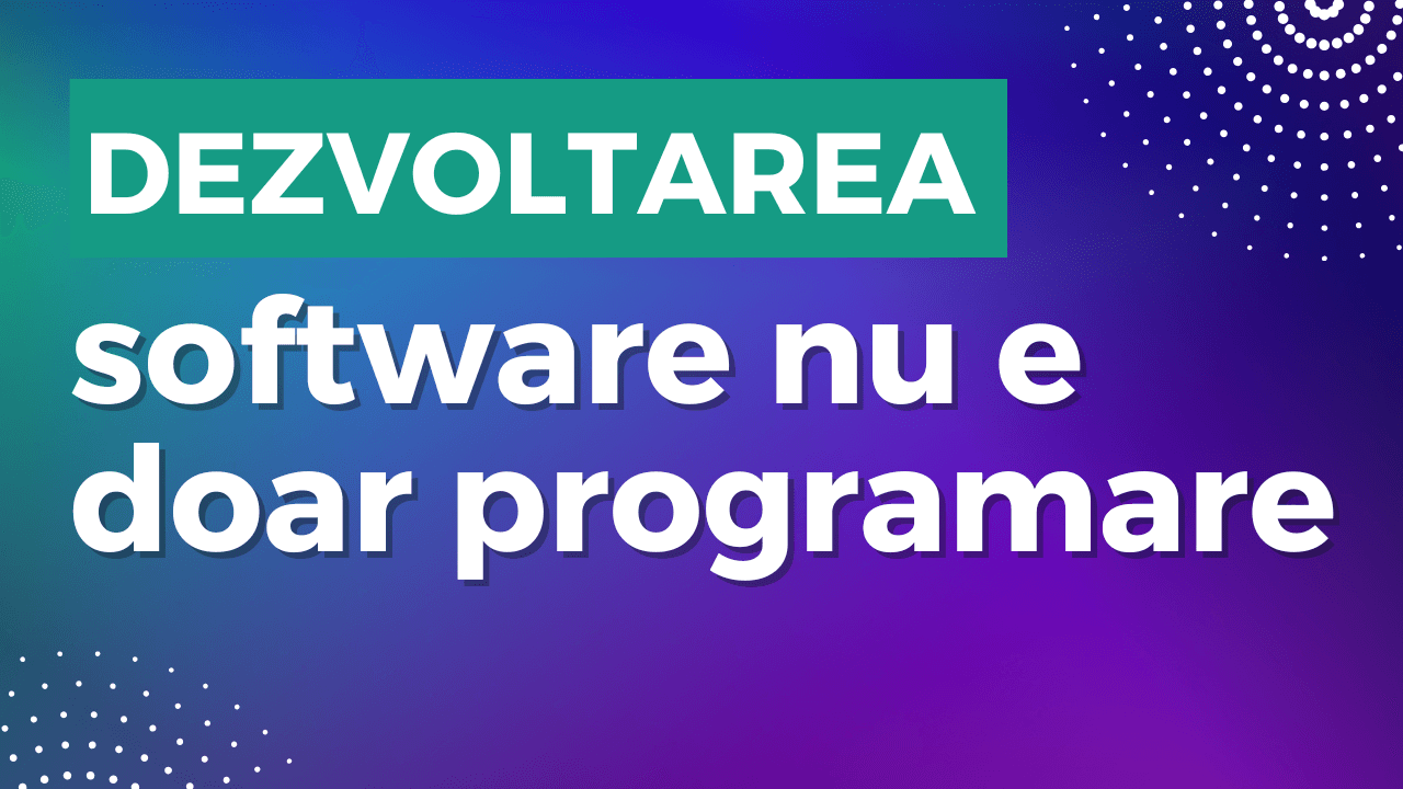 Dezvoltarea software nu e doar programare