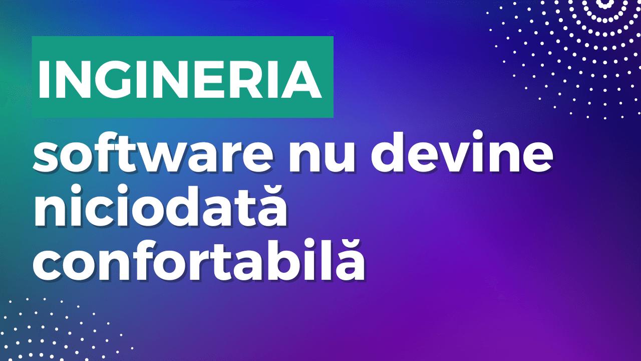 Ingineria software nu devine niciodată confortabilă