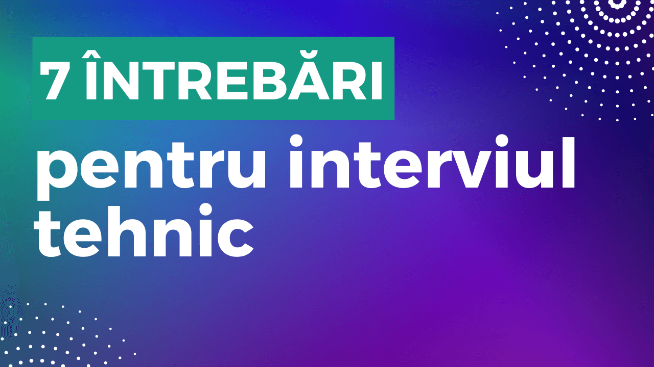 7 întrebări pentru interviul tehnic