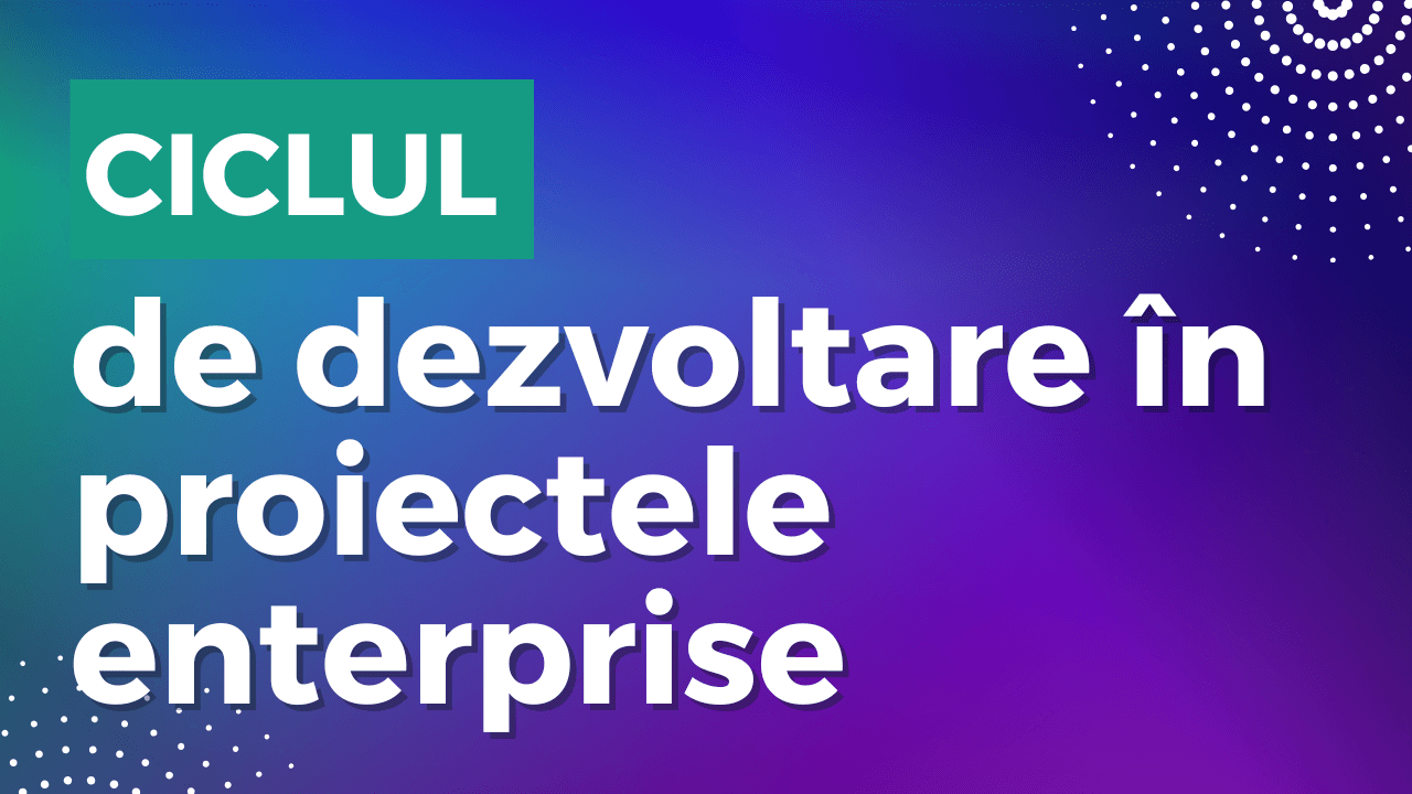 Ciclul de dezvoltare software în proiectele enterprise