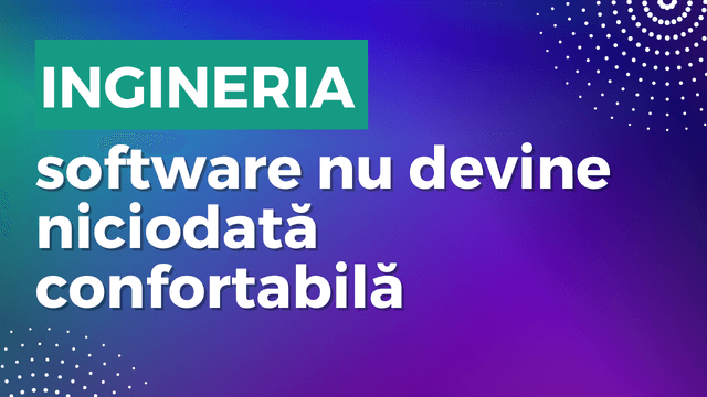 Ingineria software nu devine niciodată confortabilă